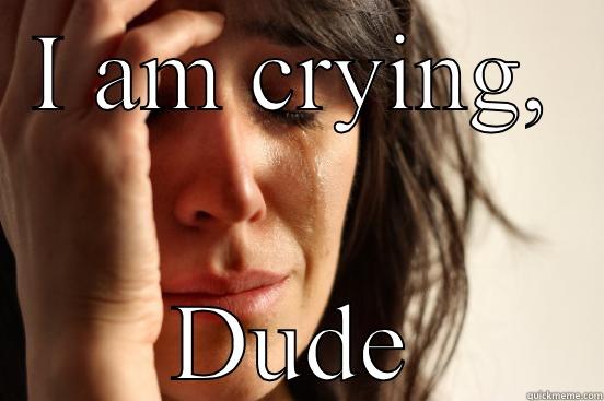 I AM CRYING, DUDE First World Problems
