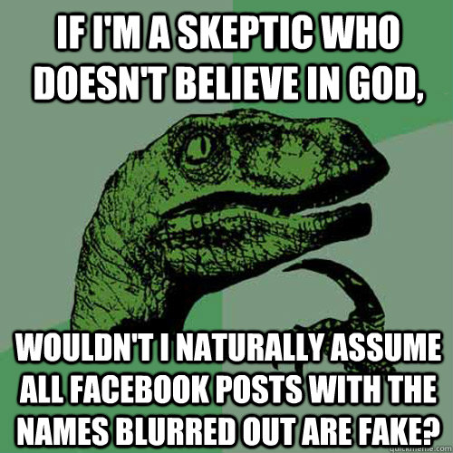 If I'm a skeptic who doesn't believe in God, wouldn't i naturally assume all facebook posts with the names blurred out are fake?  Philosoraptor