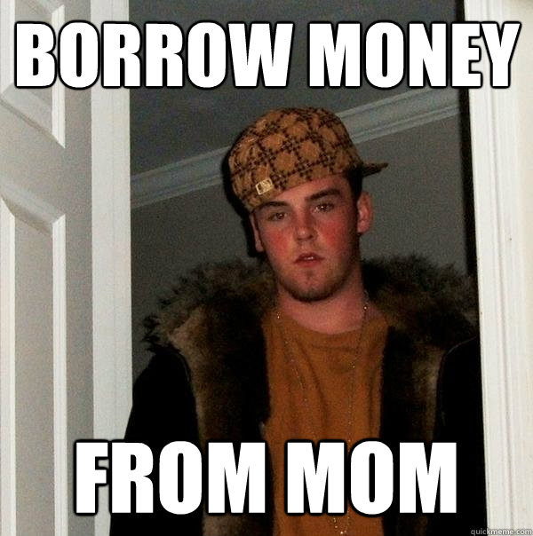 borrow money  from mom  Scumbag Steve