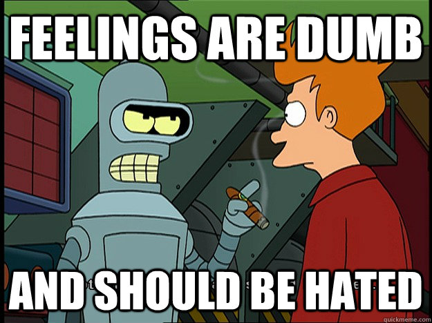 Feelings are dumb and should be hated  