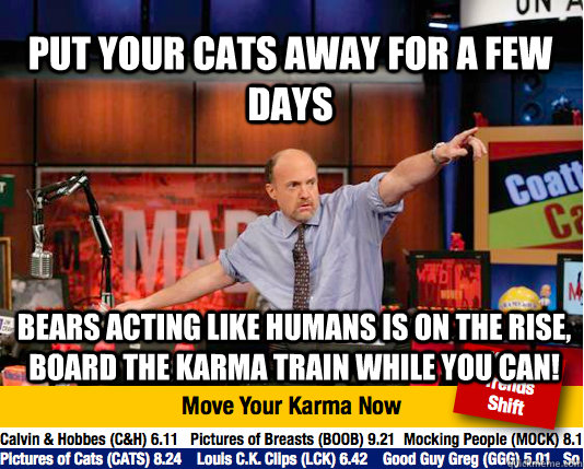 Put your cats away for a few days Bears acting like humans is on the rise, board the karma train while you can! - Put your cats away for a few days Bears acting like humans is on the rise, board the karma train while you can!  Mad Karma with Jim Cramer