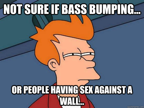 Not sure if bass bumping... Or people having sex against a wall...  Futurama Fry