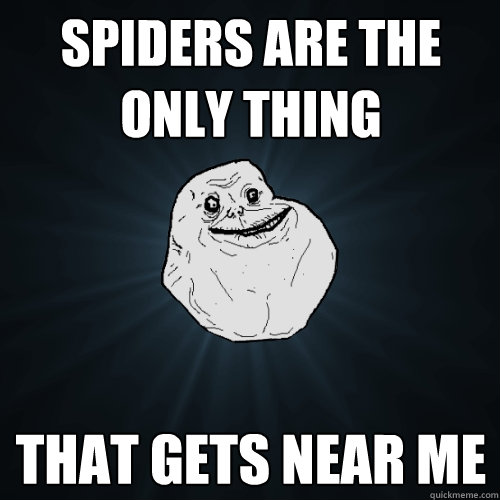 spiders are the only thing that gets near me  Forever Alone