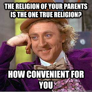 The religion of your parents is the one true religion? How convenient for you  Condescending Wonka