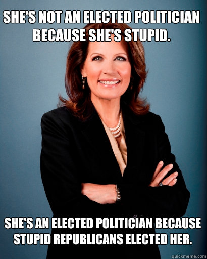 She's not an elected politician because she's stupid. She's an elected politician because stupid Republicans elected her. - She's not an elected politician because she's stupid. She's an elected politician because stupid Republicans elected her.  Whites Rule Bachmann