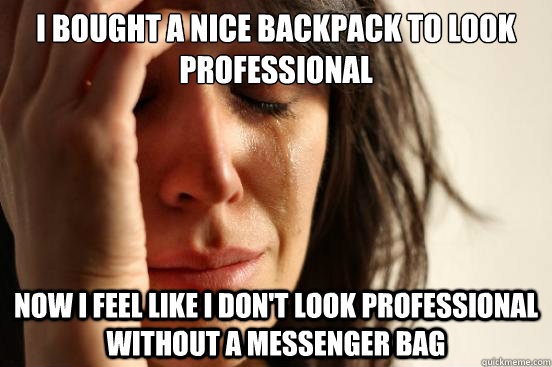 I bought a nice backpack to look professional Now i feel like I don't look professional without a messenger bag  First World Problems