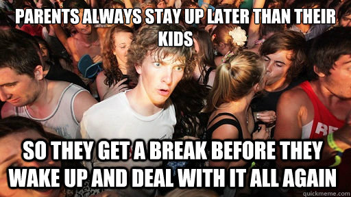 Parents always stay up later than their kids so they get a break before they wake up and deal with it all again  Sudden Clarity Clarence