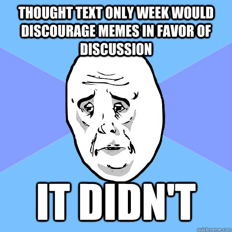 Thought text only week would discourage Memes in favor of discussion It didn't - Thought text only week would discourage Memes in favor of discussion It didn't  Okay Guy