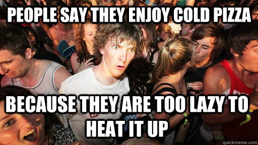 People say they enjoy cold pizza because they are too lazy to heat it up - People say they enjoy cold pizza because they are too lazy to heat it up  Sudden Clarity Clarence