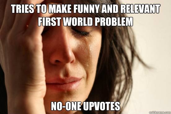 Tries to make funny and relevant first world problem  No-one upvotes   First World Problems