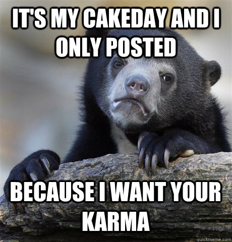 It's my cakeday and i only posted because i want your karma  Confession Bear