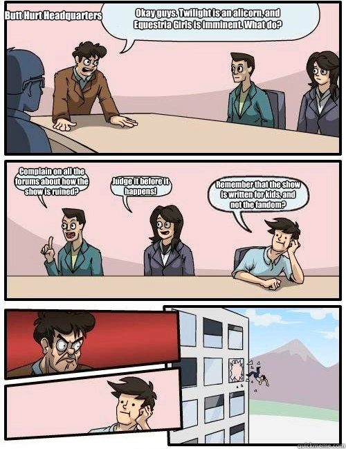 Okay guys. Twilight is an alicorn, and Equestria Girls is imminent. What do?  Complain on all the forums about how the show is ruined? Judge it before it happens! Remember that the show is written for kids, and not the fandom? Butt Hurt Headquarters   Boardroom Suggestion