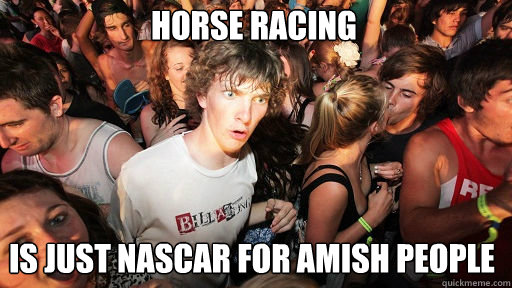 horse racing is just nascar for amish people  Sudden Clarity Clarence