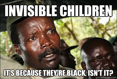 Invisible Children It's because they're black, isn't it?  Scumbag Kony