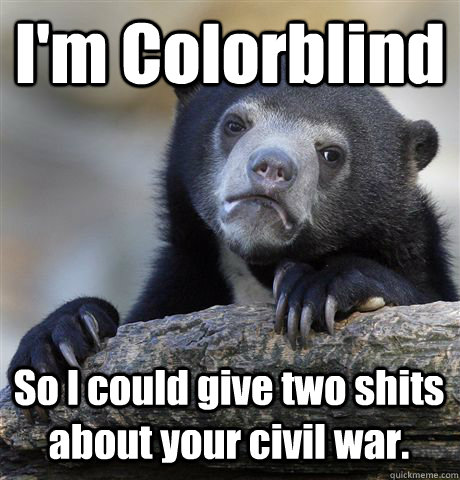 I'm Colorblind So I could give two shits about your civil war.  Confession Bear