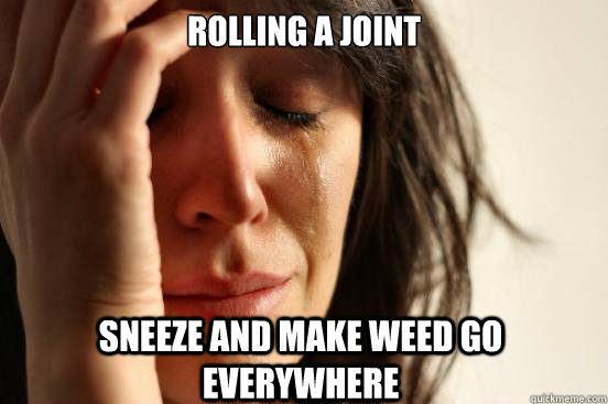 rolling a joint sneeze and make weed go everywhere  First World Problems