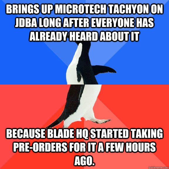 Brings up Microtech tachyon on JDBA long after everyone has already heard about it because blade HQ started taking pre-orders for it a few hours ago.  Socially Awkward Awesome Penguin