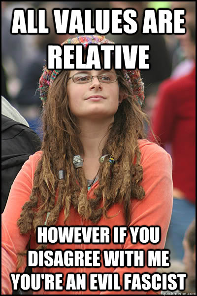 all values are relative however if you disagree with me you're an evil fascist - all values are relative however if you disagree with me you're an evil fascist  College Liberal