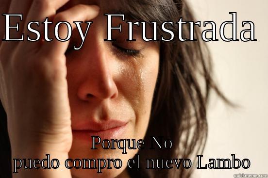 ESTOY FRUSTRADA  PORQUE NO PUEDO COMPRO EL NUEVO LAMBO First World Problems