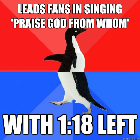 Leads fans in singing 'praise god from whom' with 1:18 left - Leads fans in singing 'praise god from whom' with 1:18 left  Socially Awksome Penguin