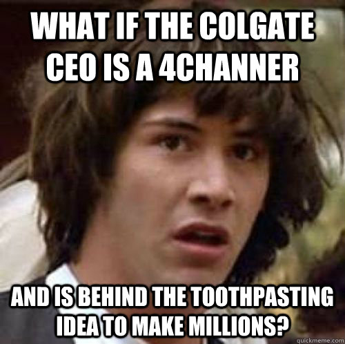 What if the Colgate CEO is a 4Channer And is behind the toothpasting idea to make millions?  conspiracy keanu