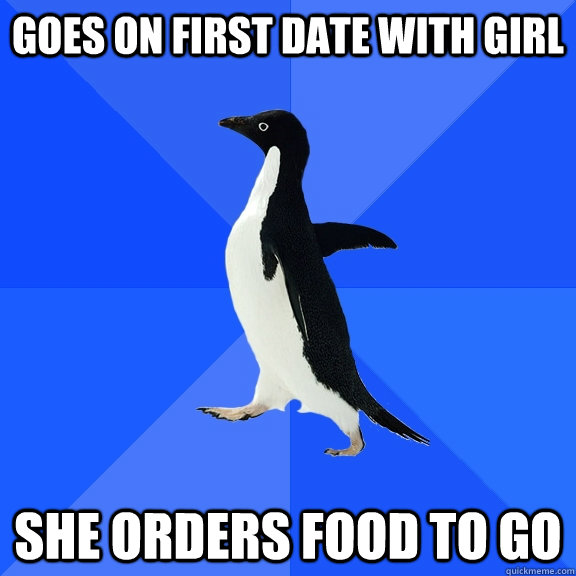 Goes on first date with girl she orders food to go  Socially Awkward Penguin