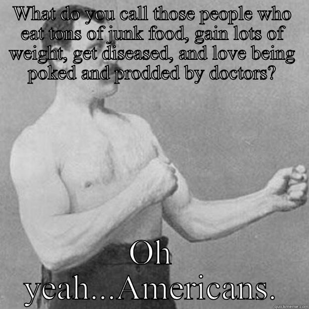 WHAT DO YOU CALL THOSE PEOPLE WHO EAT TONS OF JUNK FOOD, GAIN LOTS OF WEIGHT, GET DISEASED, AND LOVE BEING POKED AND PRODDED BY DOCTORS? OH YEAH...AMERICANS. overly manly man