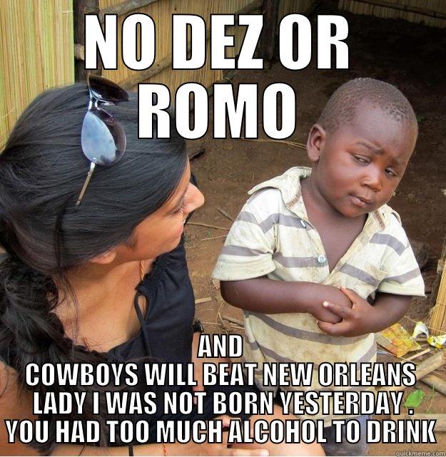 NO DEZ OR ROMO AND COWBOYS WILL BEAT NEW ORLEANS  LADY I WAS NOT BORN YESTERDAY . YOU HAD TOO MUCH ALCOHOL TO DRINK Skeptical Third World Kid