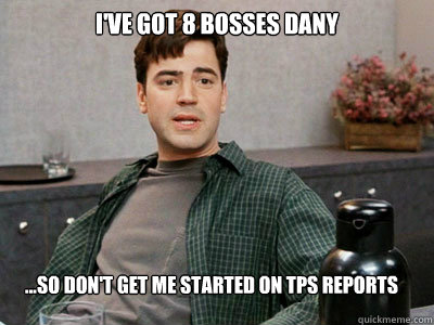 I've got 8 bosses Dany ...so don't get me started on TPS reports - I've got 8 bosses Dany ...so don't get me started on TPS reports  Office Space Peter