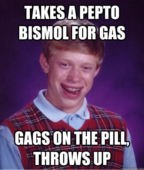 Takes a Pepto Bismol for gas Gags on the pill, throws up - Takes a Pepto Bismol for gas Gags on the pill, throws up  Bad Luck Brian