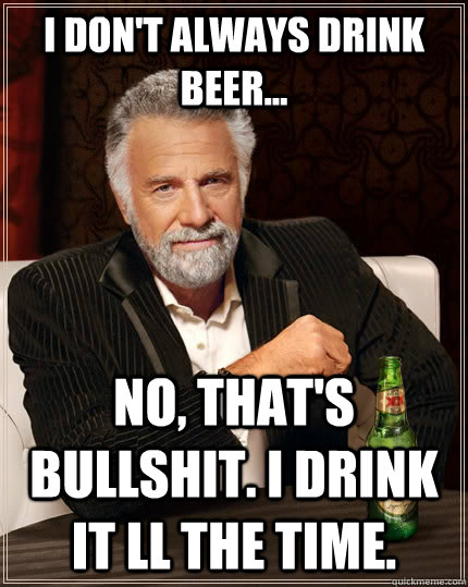 I don't always drink beer... No, that's bullshit. I drink it ll the time.  The Most Interesting Man In The World