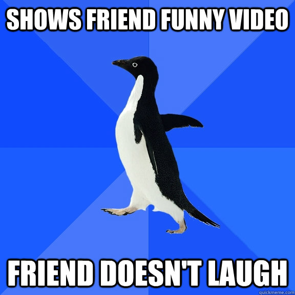 Shows friend funny video friend doesn't laugh  Socially Awkward Penguin