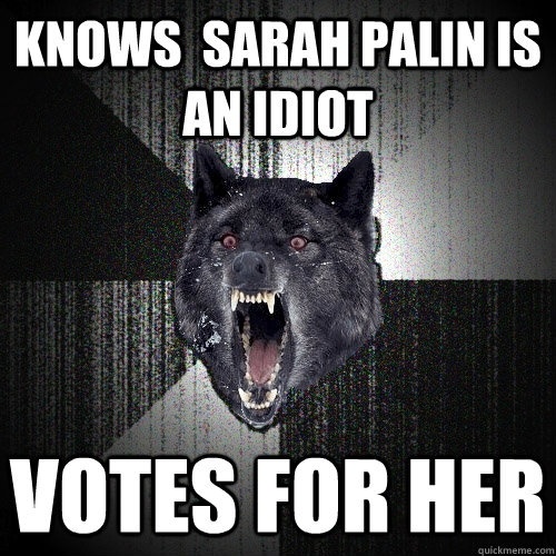 Knows  sarah palin is an idiot Votes for her  Insanity Wolf