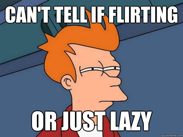 Can't tell if flirting or just lazy  Futurama Fry
