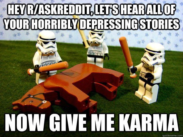 hey r/askreddit, let's hear all of your horribly depressing stories Now Give me karma  Beating A Dead Horse