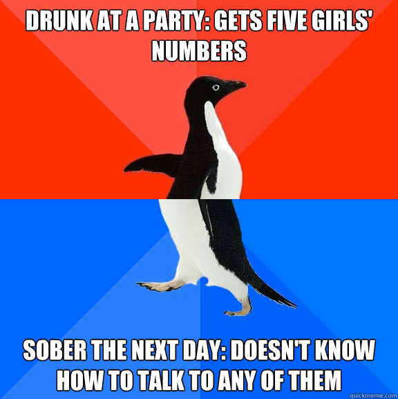 Drunk at a party: gets five girls' numbers Sober the next day: doesn't know how to talk to any of them  Socially Awesome Awkward Penguin