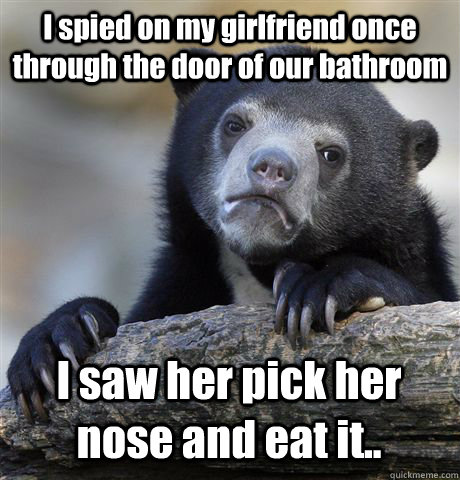 I spied on my girlfriend once through the door of our bathroom I saw her pick her nose and eat it.. - I spied on my girlfriend once through the door of our bathroom I saw her pick her nose and eat it..  Confession Bear