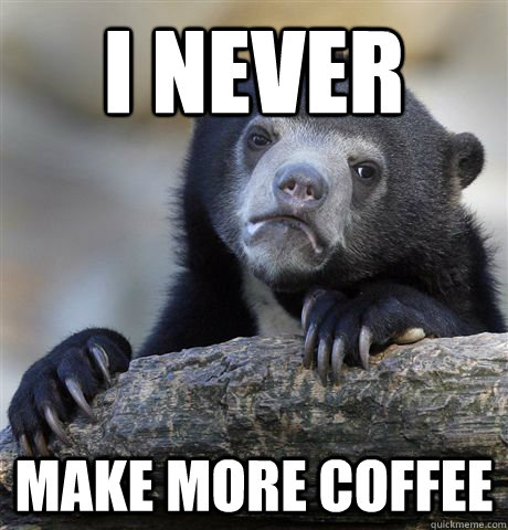 I NEVER make more coffee  Confession Bear