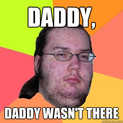 daddy, daddy wasn't there  Butthurt Dweller