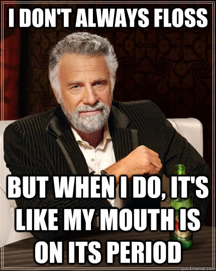 I don't always floss  but when I do, it's like my mouth is on its period  The Most Interesting Man In The World