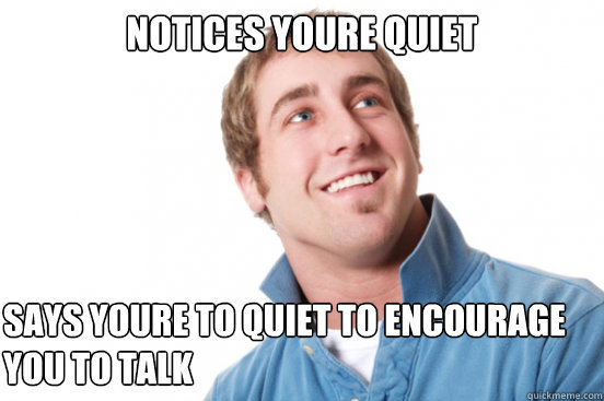 notices youre quiet says youre to quiet to encourage you to talk  Misunderstood Douchebag