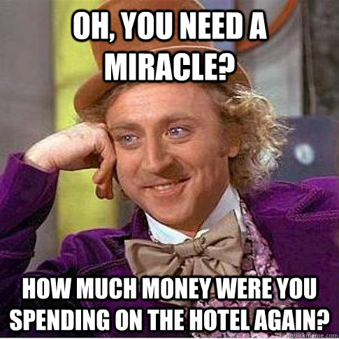 Oh, you need a miracle?  How much money were you spending on the hotel again?  Condescending Willy Wonka