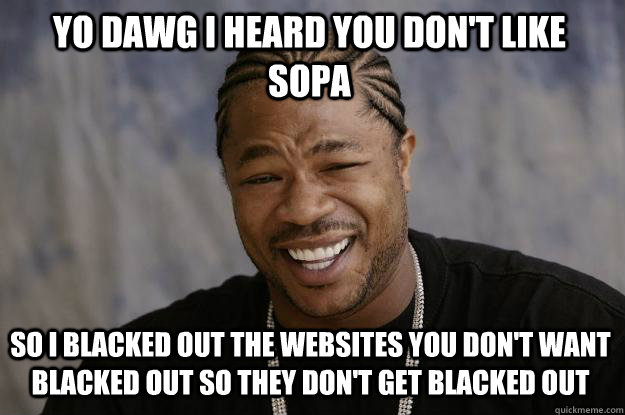 YO DAWG I HEARD YOU DON'T LIKE SOPA SO I BLACKED OUT THE WEBSITES YOU DON'T WANT BLACKED OUT SO THEY DON'T GET BLACKED OUT  Xzibit meme