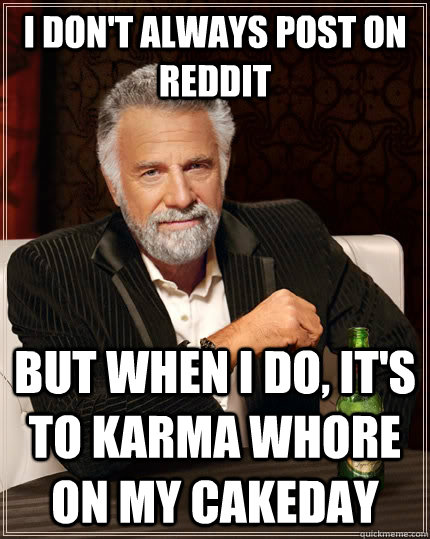 I don't always post on reddit but when I do, it's to karma whore on my cakeday - I don't always post on reddit but when I do, it's to karma whore on my cakeday  The Most Interesting Man In The World