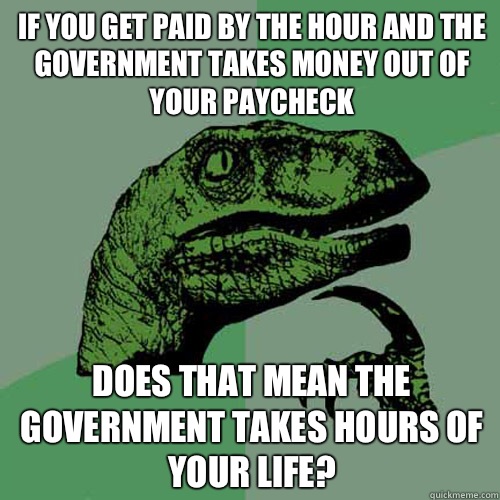 If you get paid by the hour and the Government takes money out of your paycheck Does that mean the Government takes hours of your life?  Philosoraptor