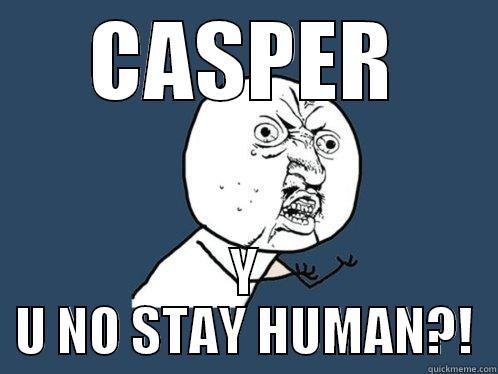 CASPER Y U NO STAY HUMAN?! Y U No
