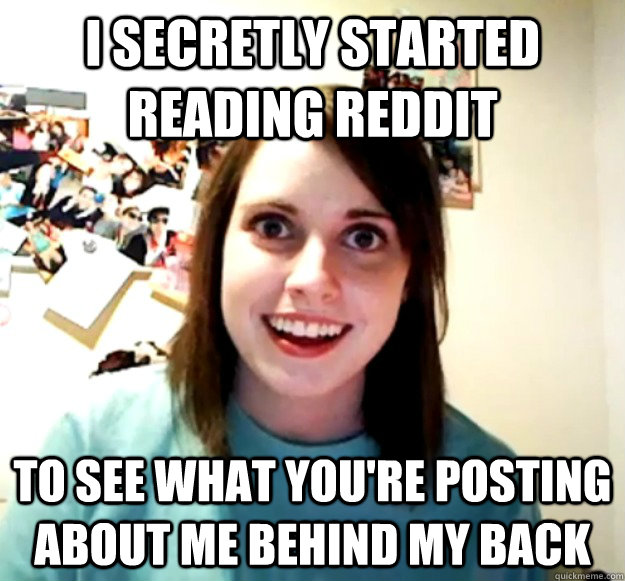 i secretly started reading reddit to see what you're posting about me behind my back  Overly Attached Girlfriend