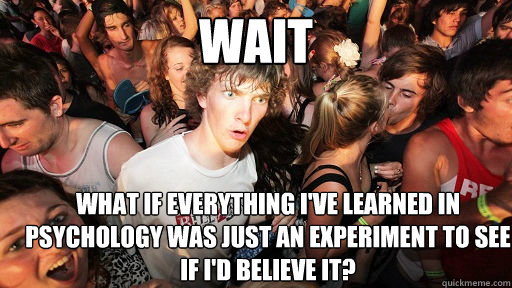 Wait What if everything I've learned in Psychology was just an experiment to see if I'd believe it?  Sudden Clarity Clarence
