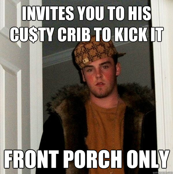 Invites you to his cu$ty crib to kick it front porch only  Scumbag Steve