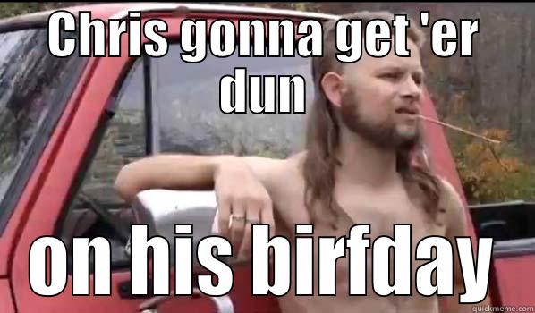 CHRIS GONNA GET 'ER DUN ON HIS BIRFDAY Almost Politically Correct Redneck